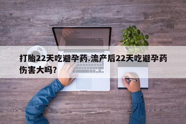 打胎药在线购买微信在线下单打胎22天吃避孕药.流产后22天吃避孕药伤害大吗？