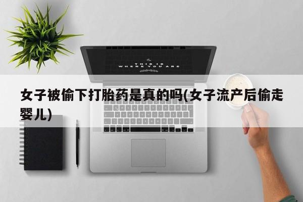 打胎药在线购买微信在线下单女子被偷下打胎药是真的吗(女子流产后偷走婴儿)
