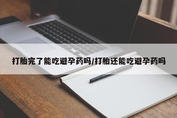 打胎药在线购买微信在线下单打胎完了能吃避孕药吗/打胎还能吃避孕药吗