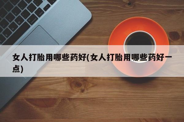 打胎药在线购买微信在线下单女人打胎用哪些药好(女人打胎用哪些药好一点)