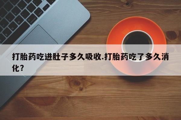打胎药在线购买微信在线下单打胎药吃进肚子多久吸收.打胎药吃了多久消化？