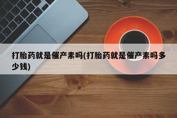 打胎药在线购买微信在线下单打胎药就是催产素吗(打胎药就是催产素吗多少钱)