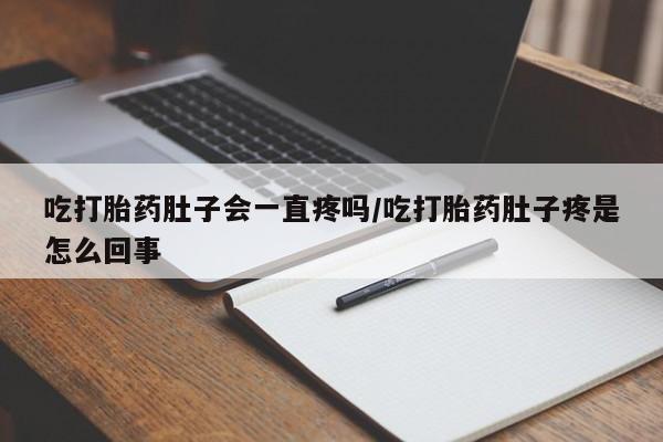 打胎药在线购买微信在线下单吃打胎药肚子会一直疼吗/吃打胎药肚子疼是怎么回事