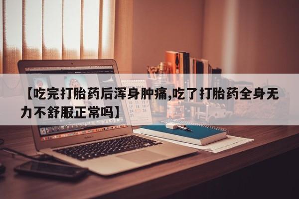 打胎药在线购买微信在线下单【吃完打胎药后浑身肿痛,吃了打胎药全身无力不舒服正常吗】
