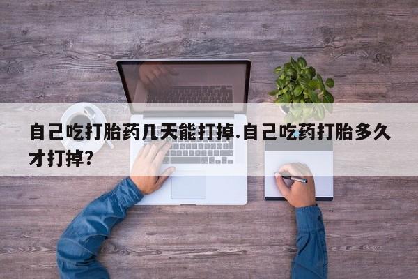 打胎药在线购买微信在线下单自己吃打胎药几天能打掉.自己吃药打胎多久才打掉？
