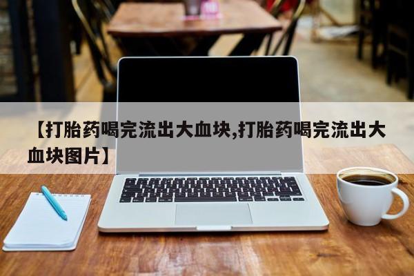 打胎药在线购买微信在线下单【打胎药喝完流出大血块,打胎药喝完流出大血块图片】