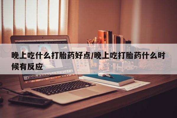 打胎药在线购买微信在线下单晚上吃什么打胎药好点/晚上吃打胎药什么时候有反应