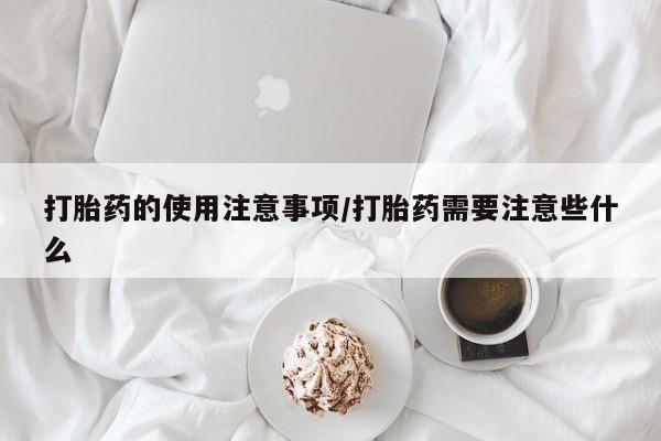 打胎药在线购买微信在线下单打胎药的使用注意事项/打胎药需要注意些什么