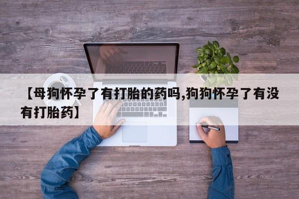 打胎药在线购买微信在线下单【母狗怀孕了有打胎的药吗,狗狗怀孕了有没有打胎药】
