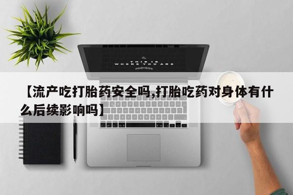 打胎药在线购买微信在线下单【流产吃打胎药安全吗,打胎吃药对身体有什么后续影响吗】