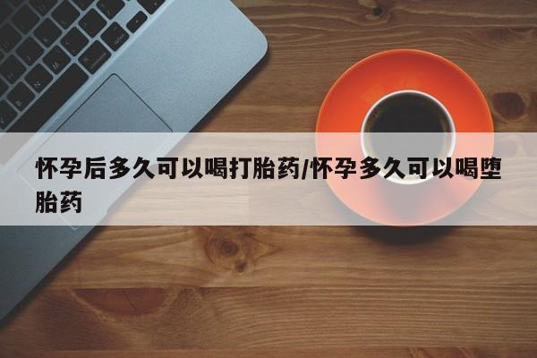 打胎药在线购买微信在线下单怀孕后多久可以喝打胎药/怀孕多久可以喝堕胎药