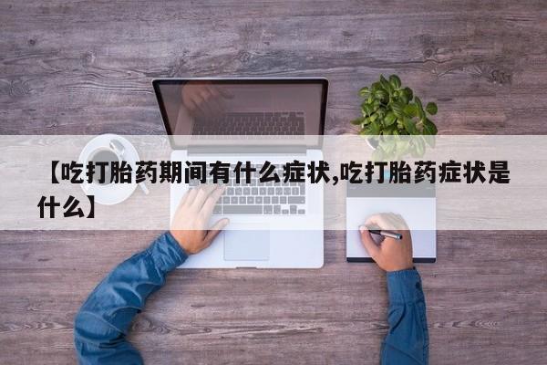 打胎药在线购买微信在线下单【吃打胎药期间有什么症状,吃打胎药症状是什么】