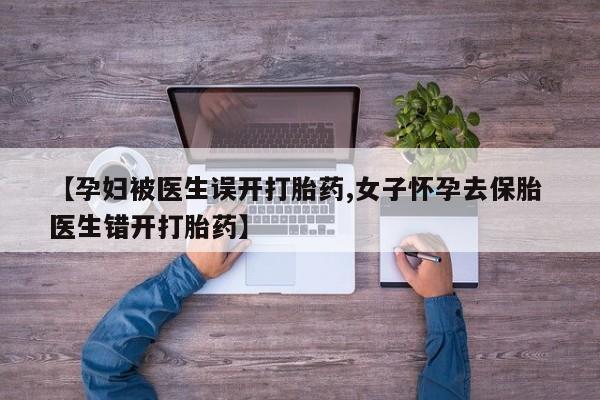 打胎药在线购买微信在线下单【孕妇被医生误开打胎药,女子怀孕去保胎 医生错开打胎药】