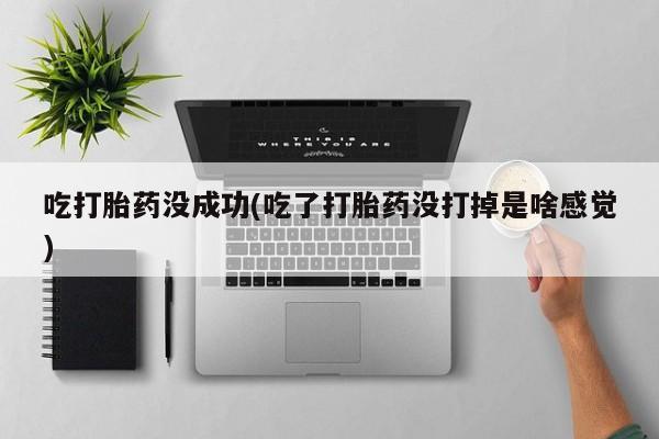 打胎药在线购买微信在线下单吃打胎药没成功(吃了打胎药没打掉是啥感觉)
