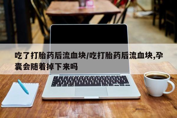 打胎药在线购买微信在线下单吃了打胎药后流血块/吃打胎药后流血块,孕囊会随着掉下来吗
