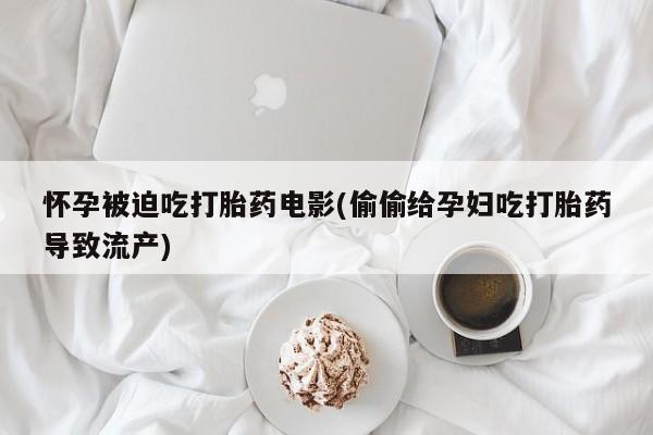 打胎药在线购买微信在线下单怀孕被迫吃打胎药电影(偷偷给孕妇吃打胎药导致流产)