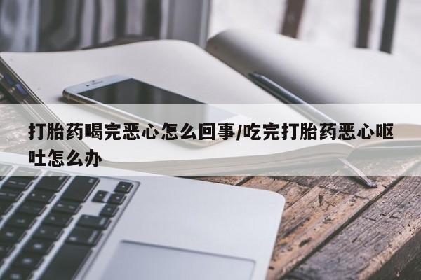 打胎药在线购买微信在线下单打胎药喝完恶心怎么回事/吃完打胎药恶心呕吐怎么办