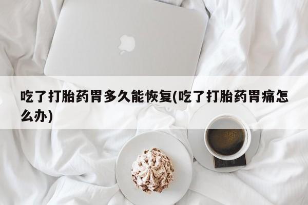 打胎药在线购买微信在线下单吃了打胎药胃多久能恢复(吃了打胎药胃痛怎么办)