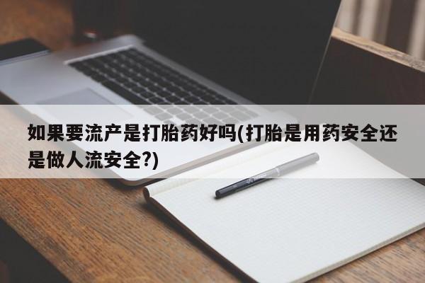 打胎药在线购买微信在线下单如果要流产是打胎药好吗(打胎是用药安全还是做人流安全?)