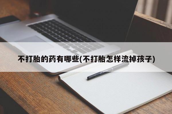 打胎药在线购买微信在线下单不打胎的药有哪些(不打胎怎样流掉孩子)