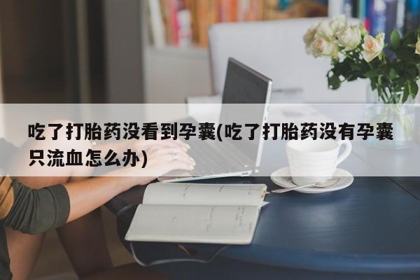 打胎药在线购买微信在线下单吃了打胎药没看到孕囊(吃了打胎药没有孕囊只流血怎么办)