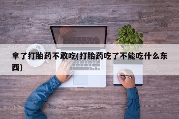 打胎药在线购买微信在线下单拿了打胎药不敢吃(打胎药吃了不能吃什么东西)