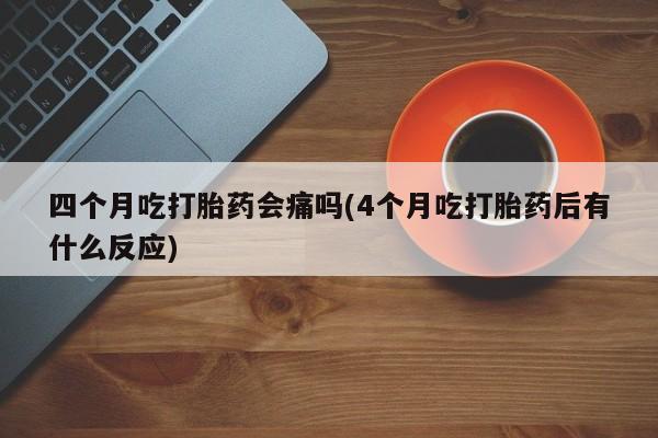 打胎药在线购买微信在线下单四个月吃打胎药会痛吗(4个月吃打胎药后有什么反应)