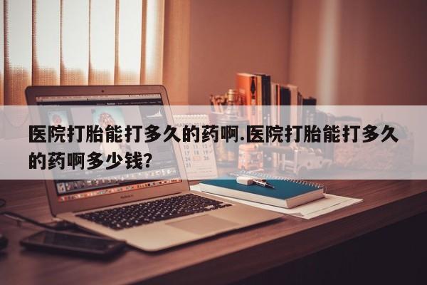 打胎药在线购买微信在线下单医院打胎能打多久的药啊.医院打胎能打多久的药啊多少钱？