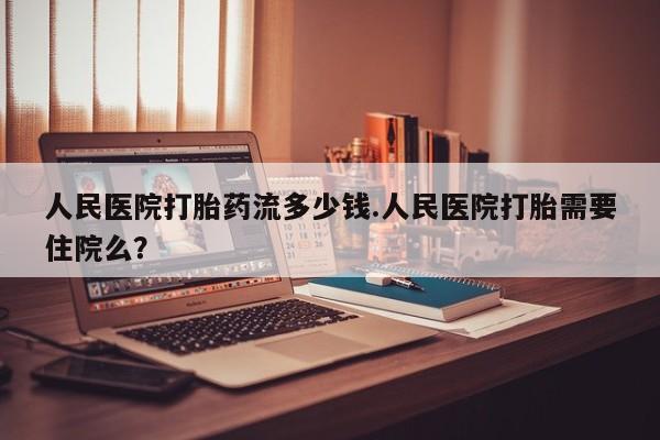 打胎药在线购买微信在线下单人民医院打胎药流多少钱.人民医院打胎需要住院么？