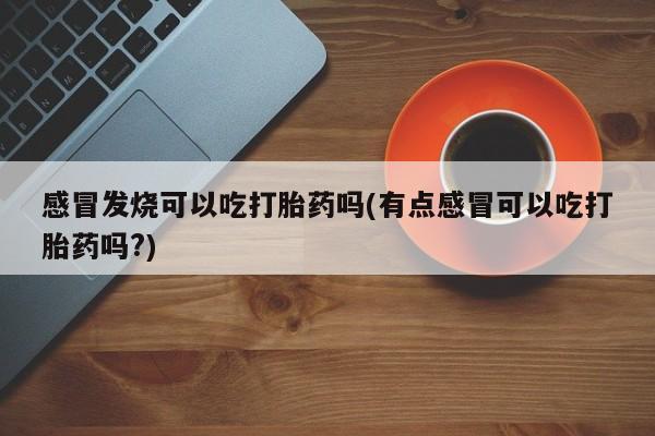 打胎药在线购买微信在线下单感冒发烧可以吃打胎药吗(有点感冒可以吃打胎药吗?)