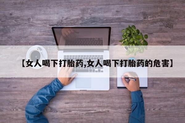 打胎药在线购买微信在线下单【女人喝下打胎药,女人喝下打胎药的危害】