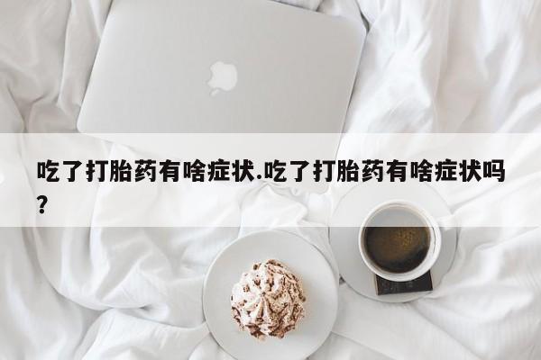 打胎药在线购买微信在线下单吃了打胎药有啥症状.吃了打胎药有啥症状吗？