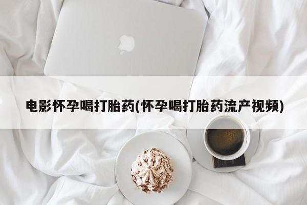 打胎药在线购买微信在线下单电影怀孕喝打胎药(怀孕喝打胎药流产视频)