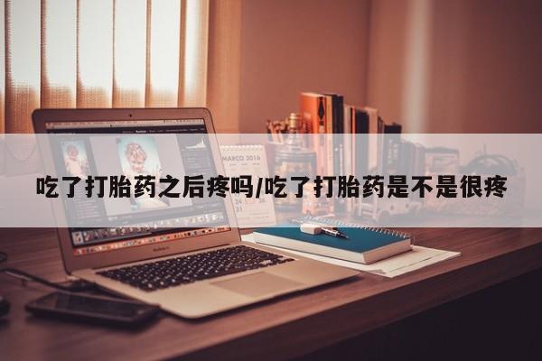 打胎药在线购买微信在线下单吃了打胎药之后疼吗/吃了打胎药是不是很疼