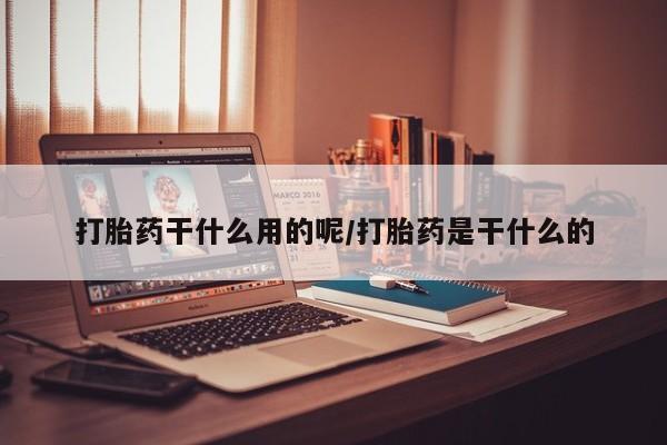 打胎药在线购买微信在线下单打胎药干什么用的呢/打胎药是干什么的