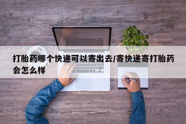 打胎药在线购买微信在线下单打胎药哪个快递可以寄出去/寄快递寄打胎药会怎么样