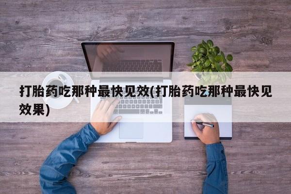 打胎药在线购买微信在线下单打胎药吃那种最快见效(打胎药吃那种最快见效果)