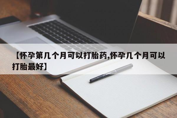 打胎药在线购买微信在线下单【怀孕第几个月可以打胎药,怀孕几个月可以打胎最好】