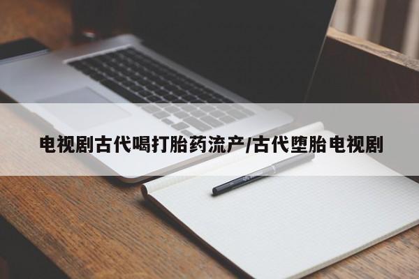 打胎药在线购买微信在线下单电视剧古代喝打胎药流产/古代堕胎电视剧