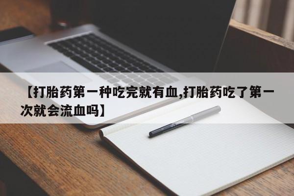 打胎药在线购买微信在线下单【打胎药第一种吃完就有血,打胎药吃了第一次就会流血吗】