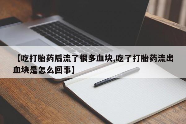 打胎药在线购买微信在线下单【吃打胎药后流了很多血块,吃了打胎药流出血块是怎么回事】