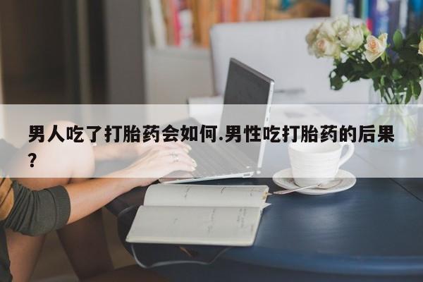 打胎药在线购买微信在线下单男人吃了打胎药会如何.男性吃打胎药的后果？