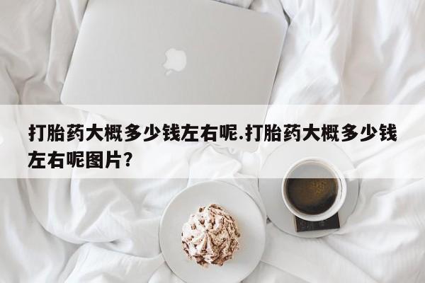 打胎药在线购买微信在线下单打胎药大概多少钱左右呢.打胎药大概多少钱左右呢图片？