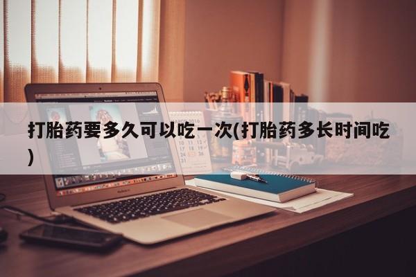打胎药在线购买微信在线下单打胎药要多久可以吃一次(打胎药多长时间吃)