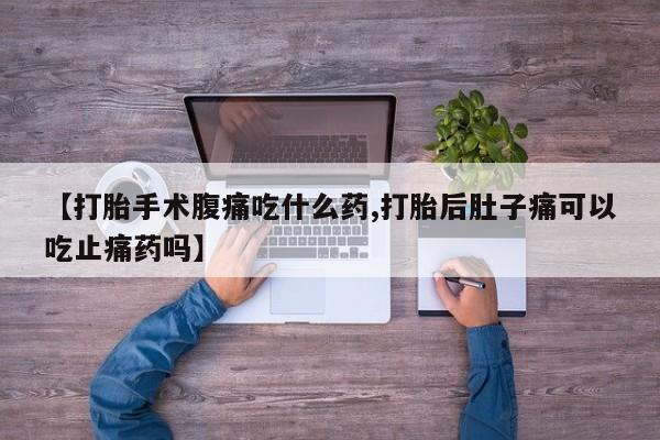 打胎药在线购买微信在线下单【打胎手术腹痛吃什么药,打胎后肚子痛可以吃止痛药吗】
