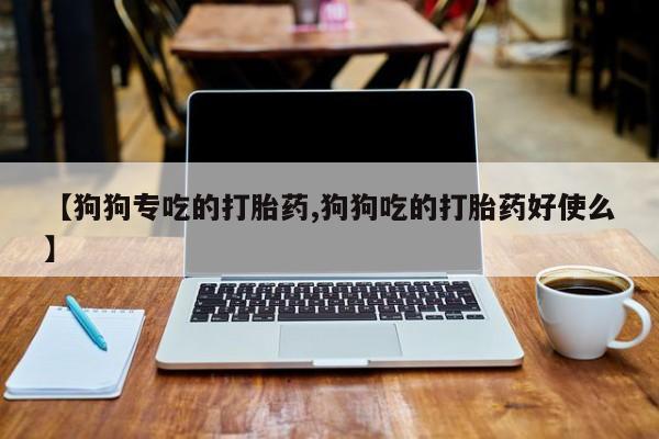 打胎药在线购买微信在线下单【狗狗专吃的打胎药,狗狗吃的打胎药好使么】