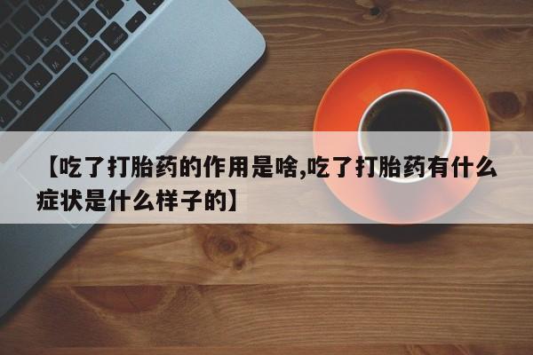 打胎药在线购买微信在线下单【吃了打胎药的作用是啥,吃了打胎药有什么症状是什么样子的】