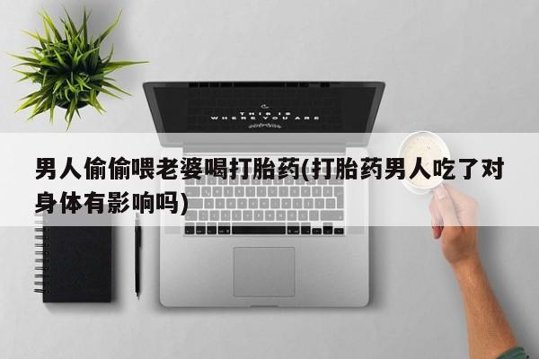 打胎药在线购买微信在线下单男人偷偷喂老婆喝打胎药(打胎药男人吃了对身体有影响吗)