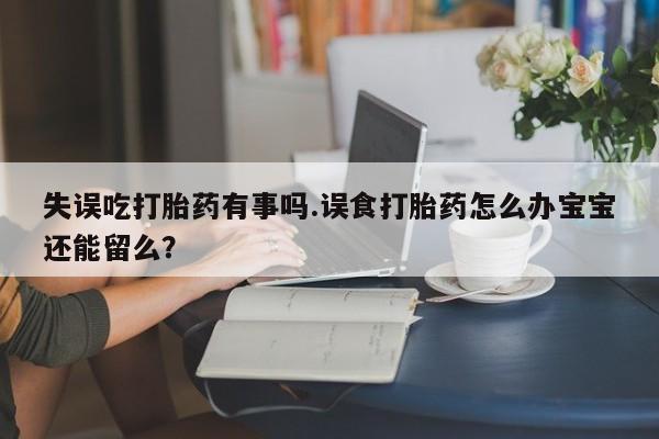 打胎药在线购买微信在线下单失误吃打胎药有事吗.误食打胎药怎么办宝宝还能留么？