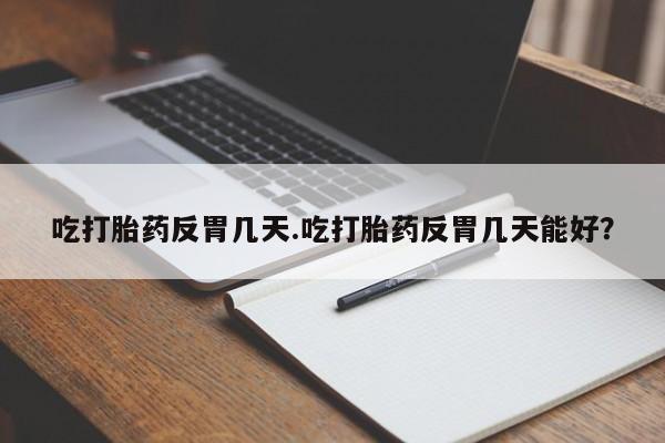 打胎药在线购买微信在线下单吃打胎药反胃几天.吃打胎药反胃几天能好？